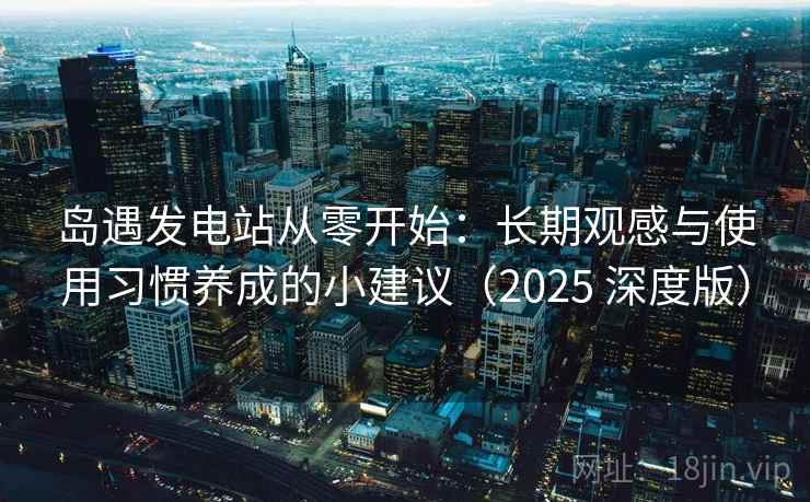 岛遇发电站从零开始：长期观感与使用习惯养成的小建议（2025 深度版）
