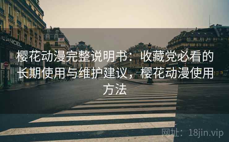 樱花动漫完整说明书：收藏党必看的长期使用与维护建议，樱花动漫使用方法