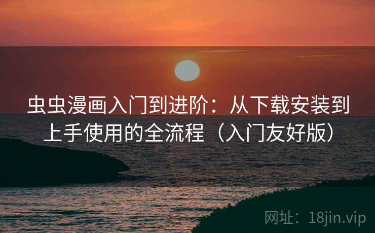 虫虫漫画入门到进阶：从下载安装到上手使用的全流程（入门友好版）