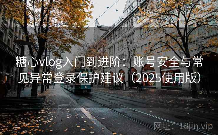 糖心vlog入门到进阶:账号安全与常见异常登录保护建议(2025使用版) 糖心vlog入门到进阶:账号安全与常见异常登录保护建议(2025使用版)
