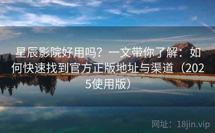 星辰影院好用吗？一文带你了解：如何快速找到官方正版地址与渠道（2025使用版）