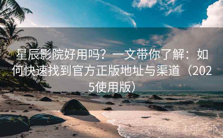 星辰影院好用吗？一文带你了解：如何快速找到官方正版地址与渠道（2025使用版）