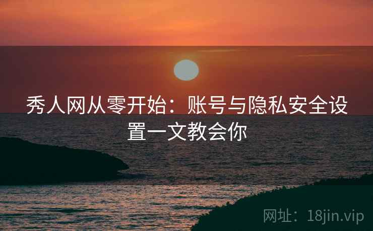 秀人网从零开始：账号与隐私安全设置一文教会你