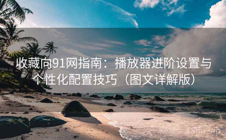收藏向91网指南:播放器进阶设置与个性化配置技巧(图文详解版) 收藏向91网指南:播放器进阶设置与个性化配置技巧(图文详解版)