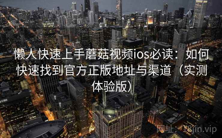 懒人快速上手蘑菇视频ios必读：如何快速找到官方正版地址与渠道（实测体验版）