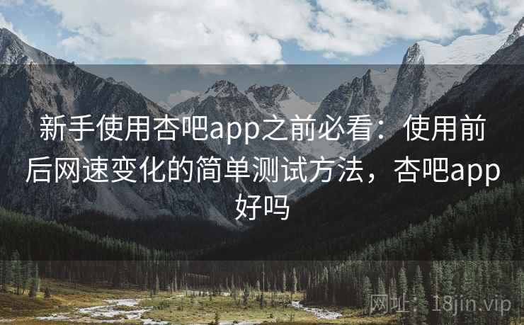 新手使用杏吧app之前必看:使用前后网速变化的简单测试方法,杏吧app好吗 新手使用杏吧app之前必看:使用前后网速变化的简单测试方法,杏吧app好吗
