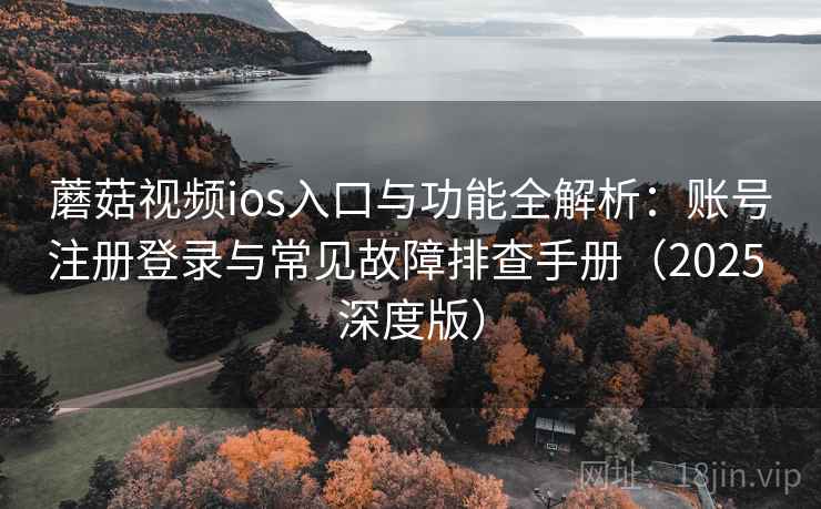 蘑菇视频ios入口与功能全解析：账号注册登录与常见故障排查手册（2025 深度版）