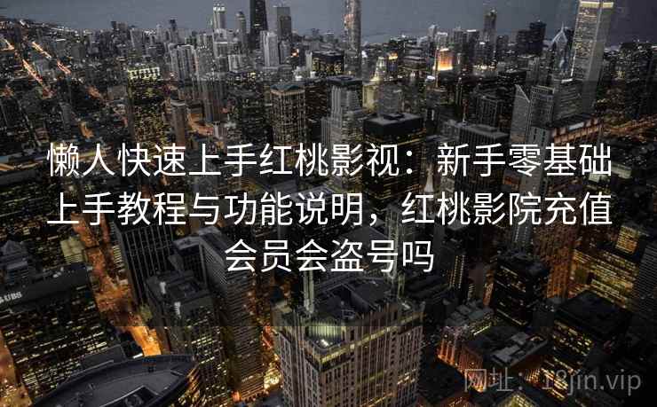 懒人快速上手红桃影视：新手零基础上手教程与功能说明，红桃影院充值会员会盗号吗