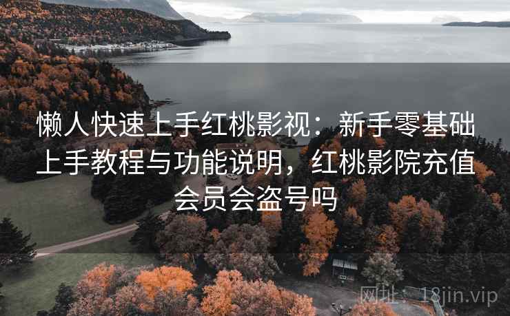 懒人快速上手红桃影视:新手零基础上手教程与功能说明,红桃影院充值会员会盗号吗 懒人快速上手红桃影视:新手零基础上手教程与功能说明,红桃影院充值会员会盗号吗
