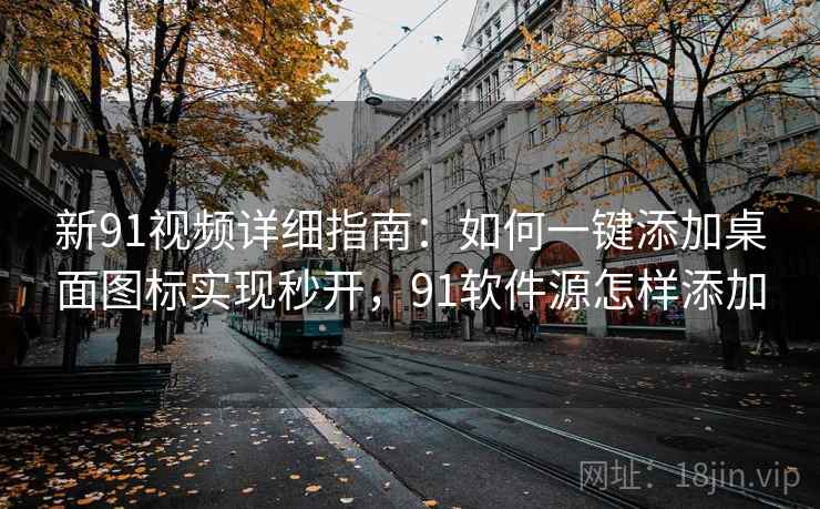 新91视频详细指南：如何一键添加桌面图标实现秒开，91软件源怎样添加