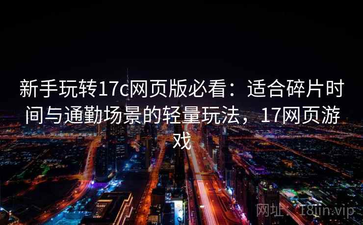 新手玩转17c网页版必看:适合碎片时间与通勤场景的轻量玩法,17网页游戏 新手玩转17c网页版必看:适合碎片时间与通勤场景的轻量玩法,17网页游戏