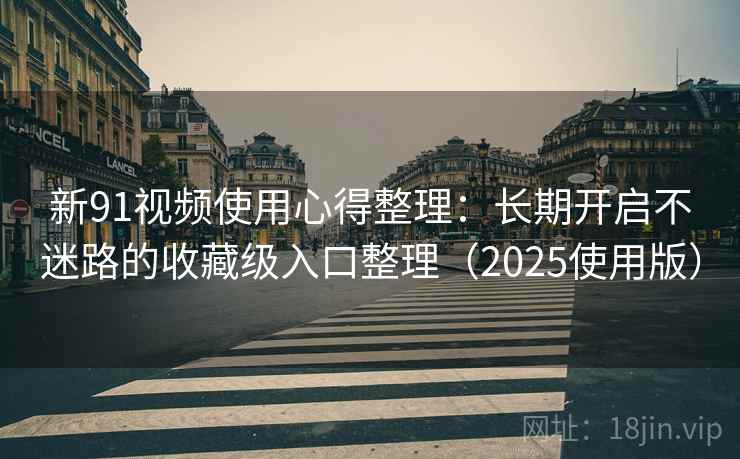 新91视频使用心得整理：长期开启不迷路的收藏级入口整理（2025使用版）