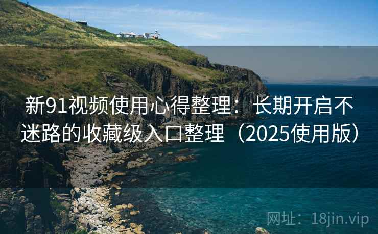 新91视频使用心得整理：长期开启不迷路的收藏级入口整理（2025使用版）