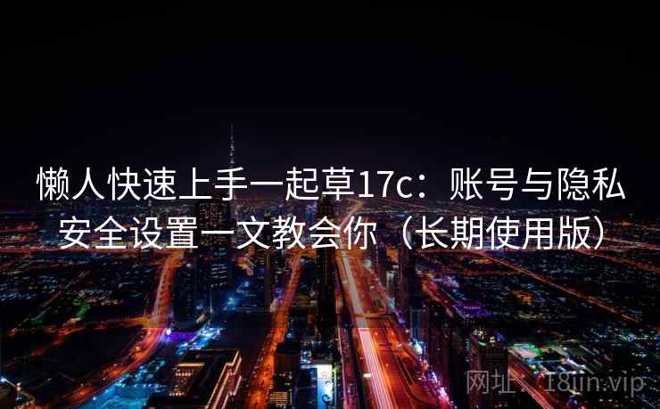 懒人快速上手一起草17c:账号与隐私安全设置一文教会你(长期使用版) 懒人快速上手一起草17c:账号与隐私安全设置一文教会你(长期使用版)