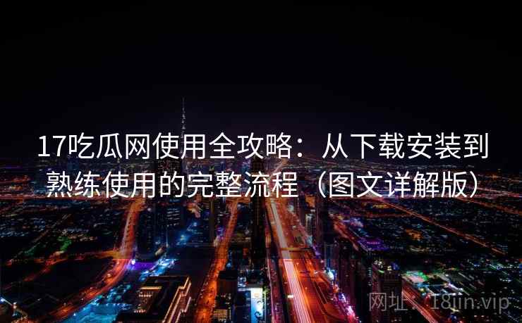 17吃瓜网使用全攻略：从下载安装到熟练使用的完整流程（图文详解版）