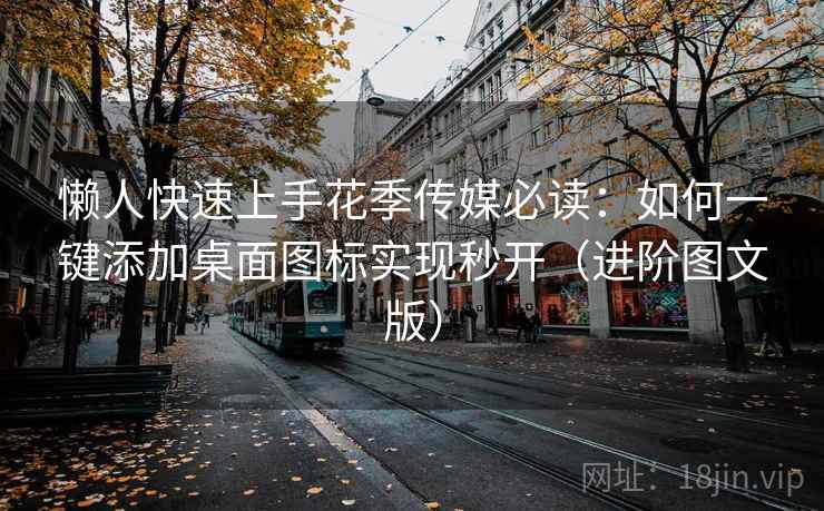 懒人快速上手花季传媒必读：如何一键添加桌面图标实现秒开（进阶图文版）