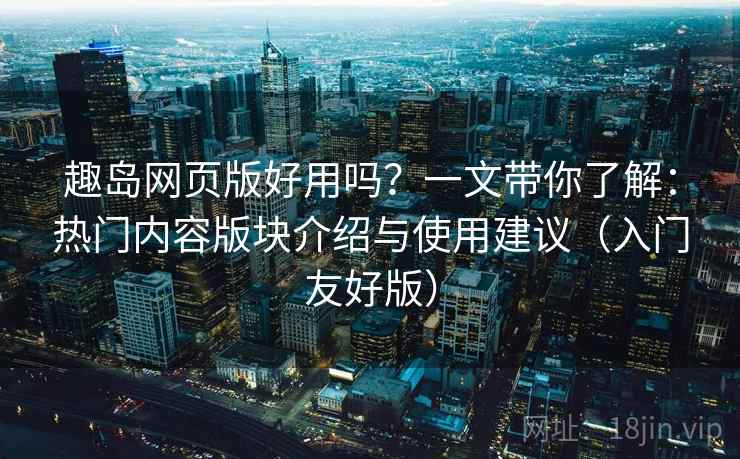 趣岛网页版好用吗?一文带你了解:热门内容版块介绍与使用建议(入门友好版) 趣岛网页版好用吗?一文带你了解:热门内容版块介绍与使用建议(入门友好版)