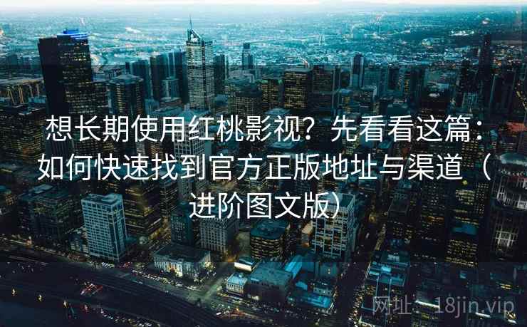 想长期使用红桃影视?先看看这篇:如何快速找到官方正版地址与渠道(进阶图文版) 想长期使用红桃影视?先看看这篇:如何快速找到官方正版地址与渠道(进阶图文版)