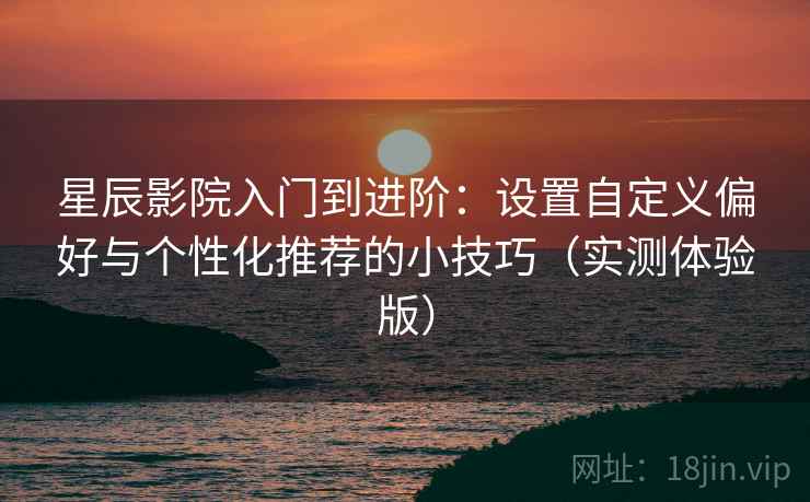 星辰影院入门到进阶：设置自定义偏好与个性化推荐的小技巧（实测体验版）