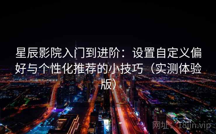 星辰影院入门到进阶：设置自定义偏好与个性化推荐的小技巧（实测体验版）