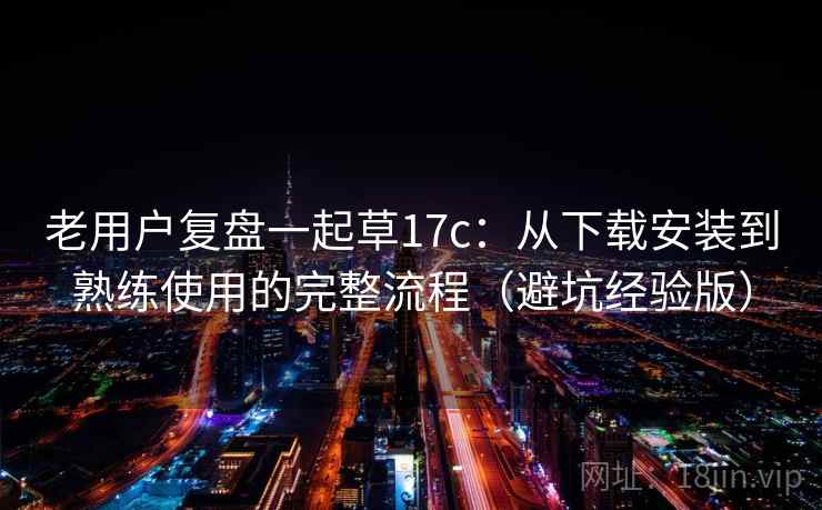 老用户复盘一起草17c:从下载安装到熟练使用的完整流程(避坑经验版) 老用户复盘一起草17c:从下载安装到熟练使用的完整流程(避坑经验版)