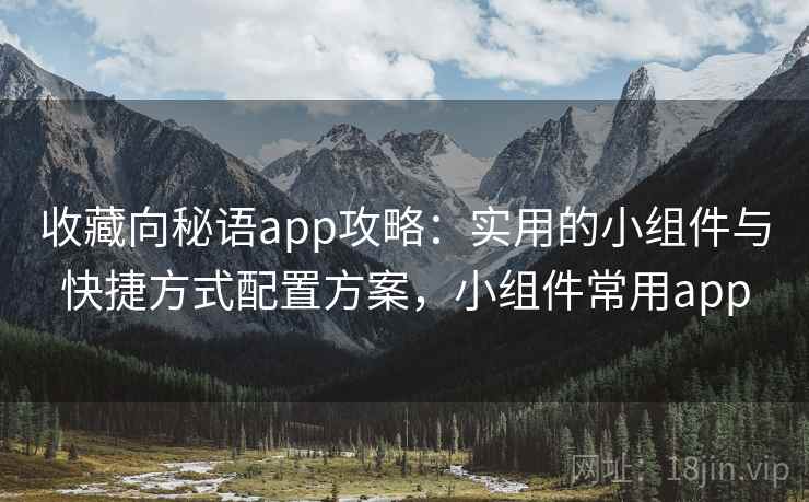 收藏向秘语app攻略:实用的小组件与快捷方式配置方案,小组件常用app 收藏向秘语app攻略:实用的小组件与快捷方式配置方案,小组件常用app