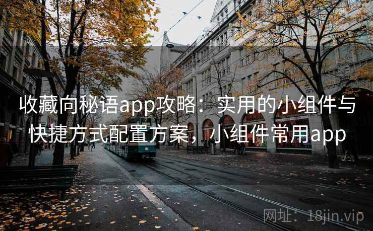 收藏向秘语app攻略:实用的小组件与快捷方式配置方案,小组件常用app 收藏向秘语app攻略:实用的小组件与快捷方式配置方案,小组件常用app