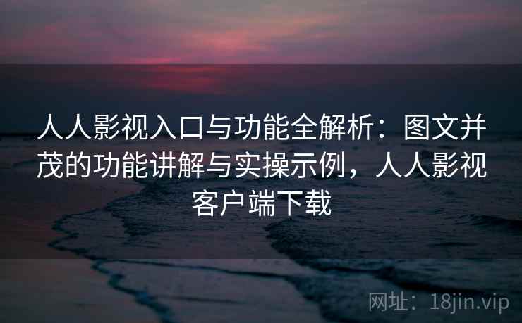 人人影视入口与功能全解析:图文并茂的功能讲解与实操示例,人人影视客户端下载 人人影视入口与功能全解析:图文并茂的功能讲解与实操示例,人人影视客户端下载