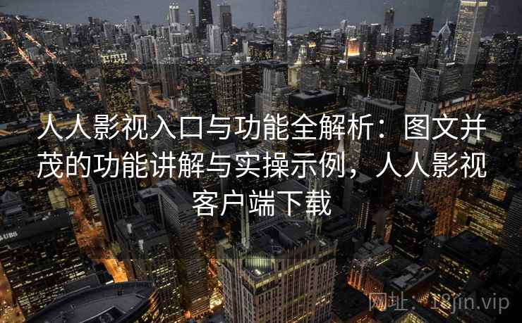 人人影视入口与功能全解析:图文并茂的功能讲解与实操示例,人人影视客户端下载 人人影视入口与功能全解析:图文并茂的功能讲解与实操示例,人人影视客户端下载