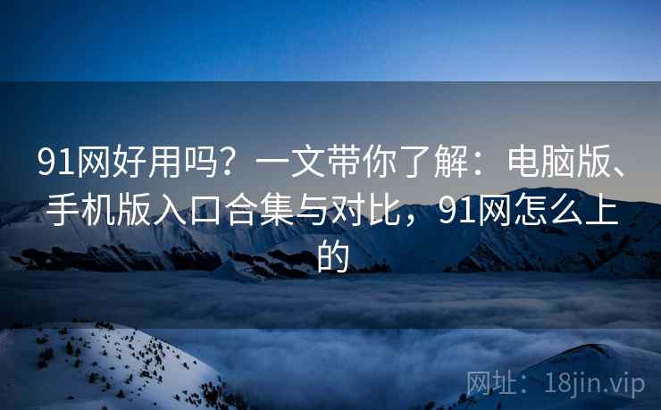 91网好用吗?一文带你了解:电脑版、手机版入口合集与对比,91网怎么上的 91网好用吗?一文带你了解:电脑版、手机版入口合集与对比,91网怎么上的
