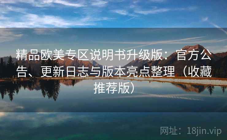 精品欧美专区说明书升级版:官方公告、更新日志与版本亮点整理(收藏推荐版) 精品欧美专区说明书升级版:官方公告、更新日志与版本亮点整理(收藏推荐版)