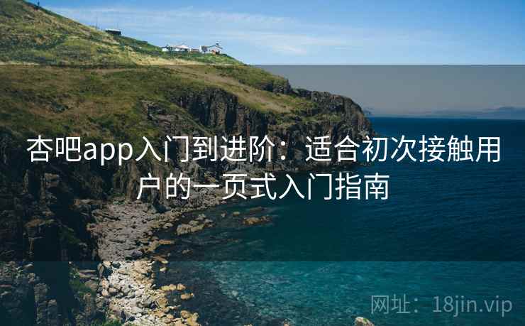 杏吧app入门到进阶:适合初次接触用户的一页式入门指南 杏吧app入门到进阶:适合初次接触用户的一页式入门指南