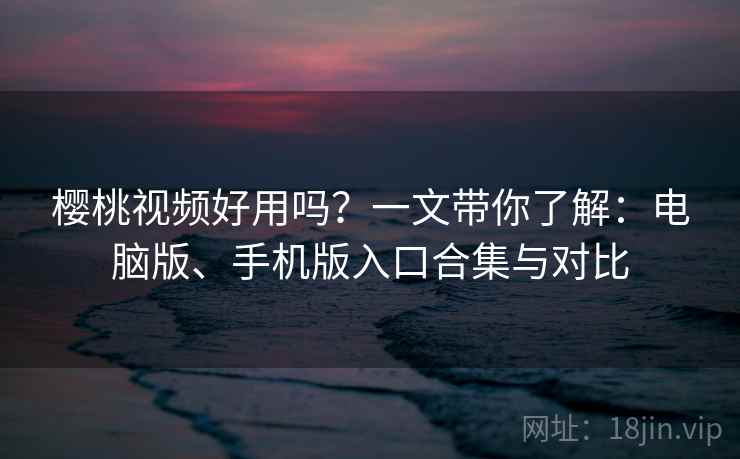 樱桃视频好用吗？一文带你了解：电脑版、手机版入口合集与对比