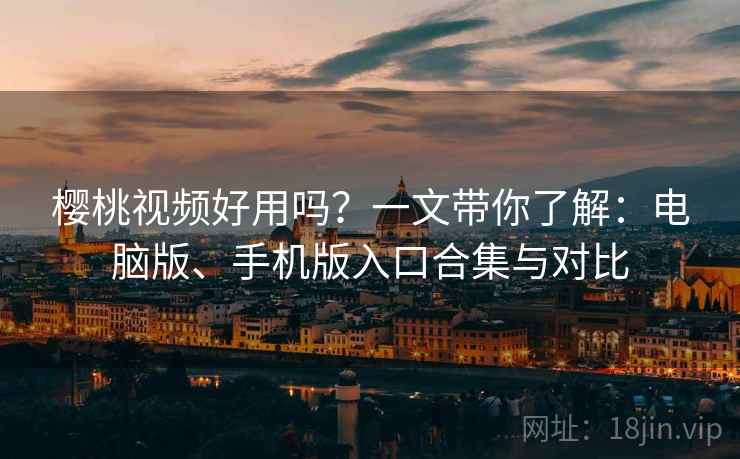 樱桃视频好用吗？一文带你了解：电脑版、手机版入口合集与对比
