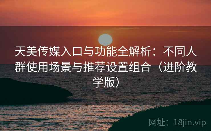 天美传媒入口与功能全解析:不同人群使用场景与推荐设置组合(进阶教学版) 天美传媒入口与功能全解析:不同人群使用场景与推荐设置组合(进阶教学版)