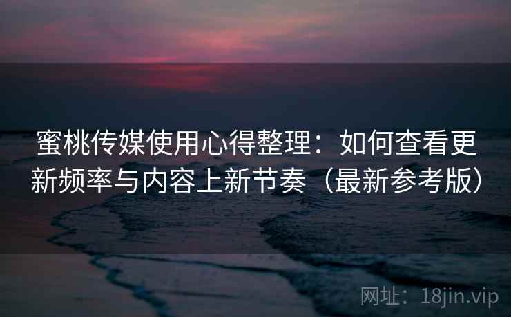 蜜桃传媒使用心得整理：如何查看更新频率与内容上新节奏（最新参考版）