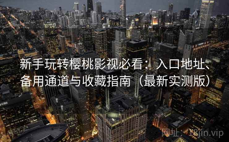 新手玩转樱桃影视必看:入口地址、备用通道与收藏指南(最新实测版) 新手玩转樱桃影视必看:入口地址、备用通道与收藏指南(最新实测版)