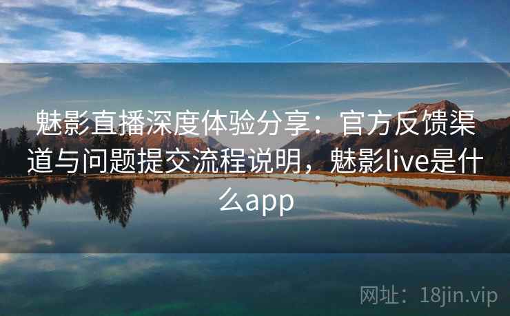 魅影直播深度体验分享：官方反馈渠道与问题提交流程说明，魅影live是什么app