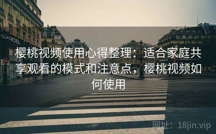 樱桃视频使用心得整理:适合家庭共享观看的模式和注意点,樱桃视频如何使用 樱桃视频使用心得整理:适合家庭共享观看的模式和注意点,樱桃视频如何使用