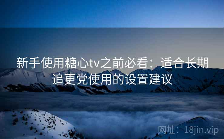 新手使用糖心tv之前必看：适合长期追更党使用的设置建议