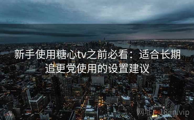 新手使用糖心tv之前必看：适合长期追更党使用的设置建议