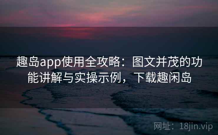 趣岛app使用全攻略：图文并茂的功能讲解与实操示例，下载趣闲岛