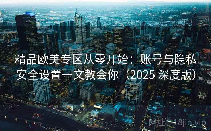 精品欧美专区从零开始:账号与隐私安全设置一文教会你(2025 深度版) 精品欧美专区从零开始:账号与隐私安全设置一文教会你(2025 深度版)