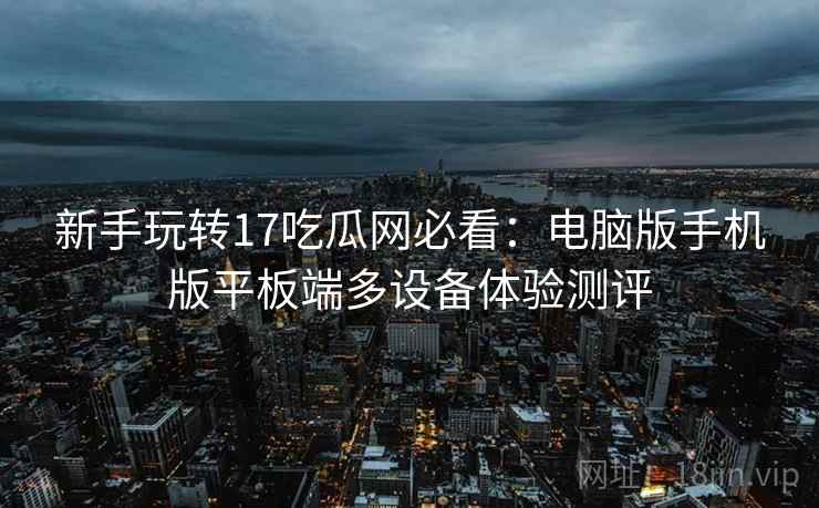 新手玩转17吃瓜网必看:电脑版手机版平板端多设备体验测评 新手玩转17吃瓜网必看:电脑版手机版平板端多设备体验测评