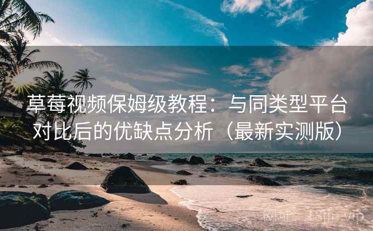 草莓视频保姆级教程:与同类型平台对比后的优缺点分析(最新实测版) 草莓视频保姆级教程:与同类型平台对比后的优缺点分析(最新实测版)