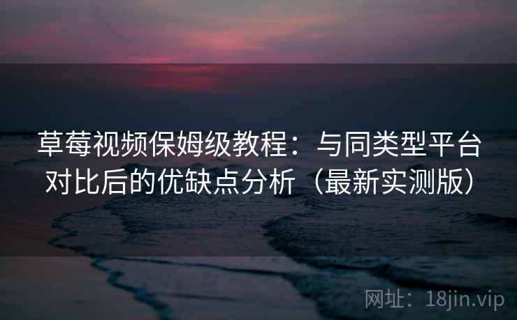 草莓视频保姆级教程:与同类型平台对比后的优缺点分析(最新实测版) 草莓视频保姆级教程:与同类型平台对比后的优缺点分析(最新实测版)