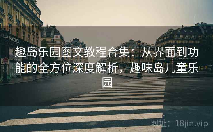 趣岛乐园图文教程合集：从界面到功能的全方位深度解析，趣味岛儿童乐园