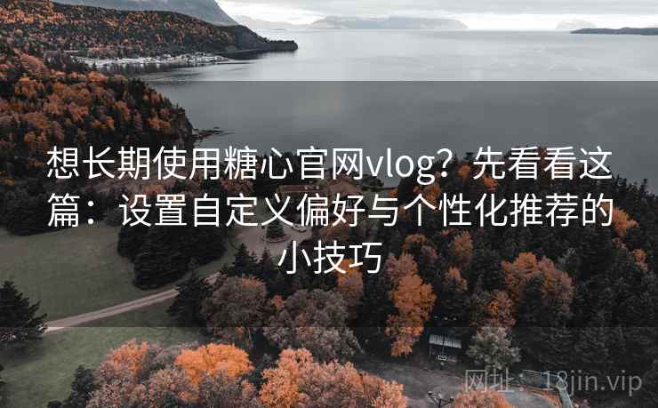想长期使用糖心官网vlog？先看看这篇：设置自定义偏好与个性化推荐的小技巧