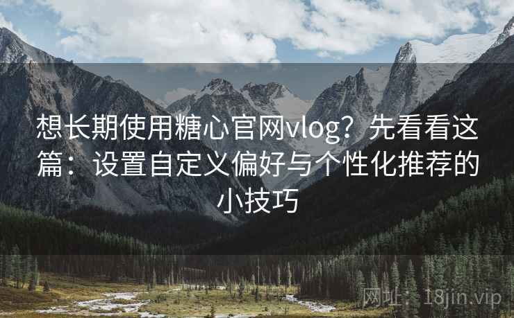想长期使用糖心官网vlog？先看看这篇：设置自定义偏好与个性化推荐的小技巧