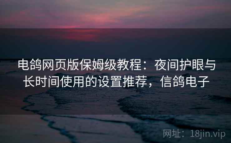 电鸽网页版保姆级教程：夜间护眼与长时间使用的设置推荐，信鸽电子